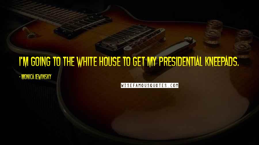 Monica Lewinsky Quotes: I'm going to the White House to get my presidential kneepads.