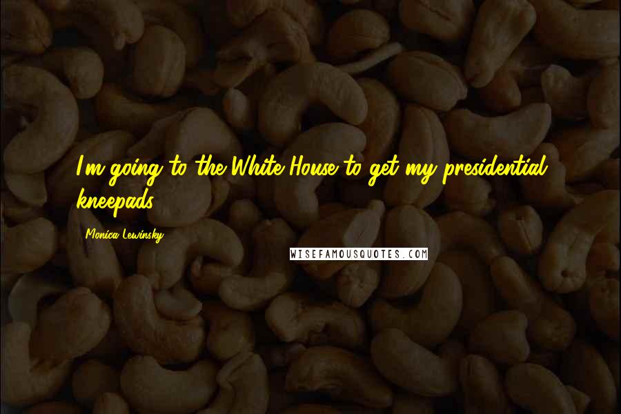 Monica Lewinsky Quotes: I'm going to the White House to get my presidential kneepads.