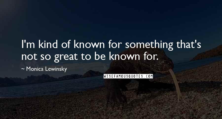 Monica Lewinsky Quotes: I'm kind of known for something that's not so great to be known for.