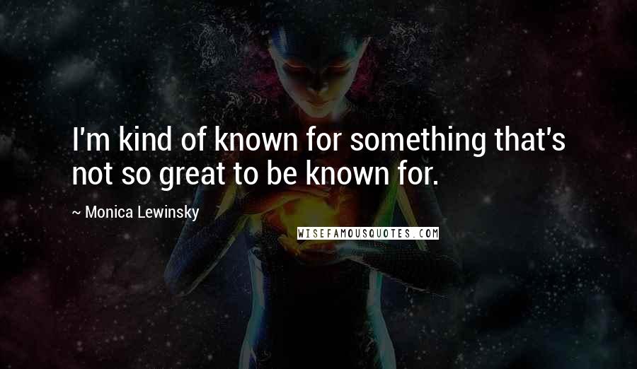 Monica Lewinsky Quotes: I'm kind of known for something that's not so great to be known for.