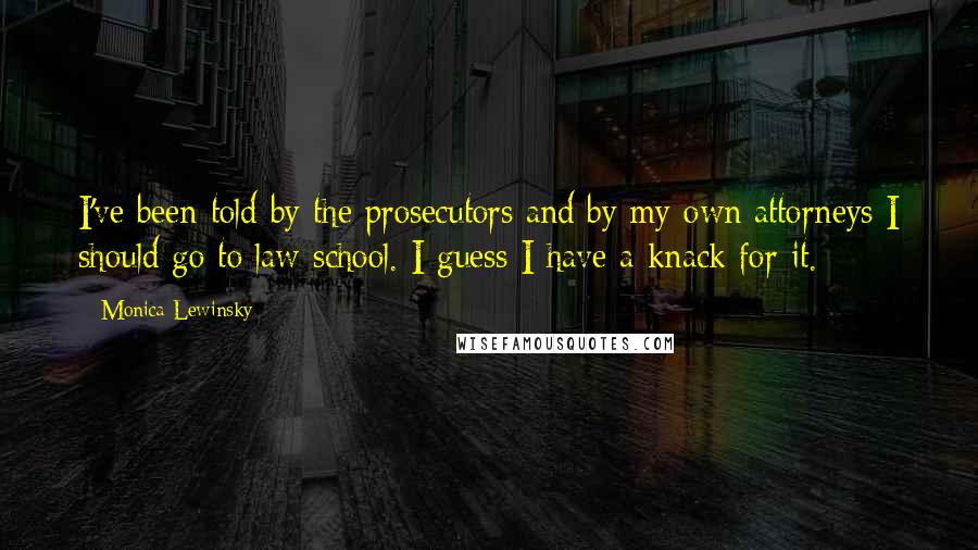 Monica Lewinsky Quotes: I've been told by the prosecutors and by my own attorneys I should go to law school. I guess I have a knack for it.