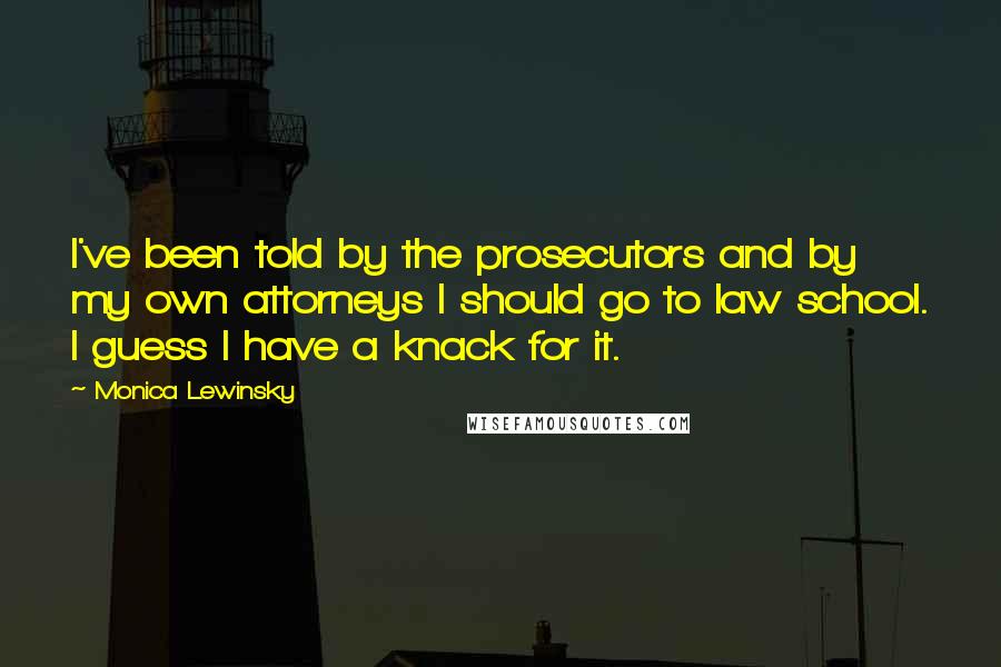 Monica Lewinsky Quotes: I've been told by the prosecutors and by my own attorneys I should go to law school. I guess I have a knack for it.