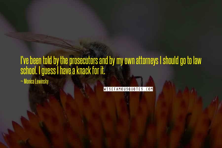 Monica Lewinsky Quotes: I've been told by the prosecutors and by my own attorneys I should go to law school. I guess I have a knack for it.
