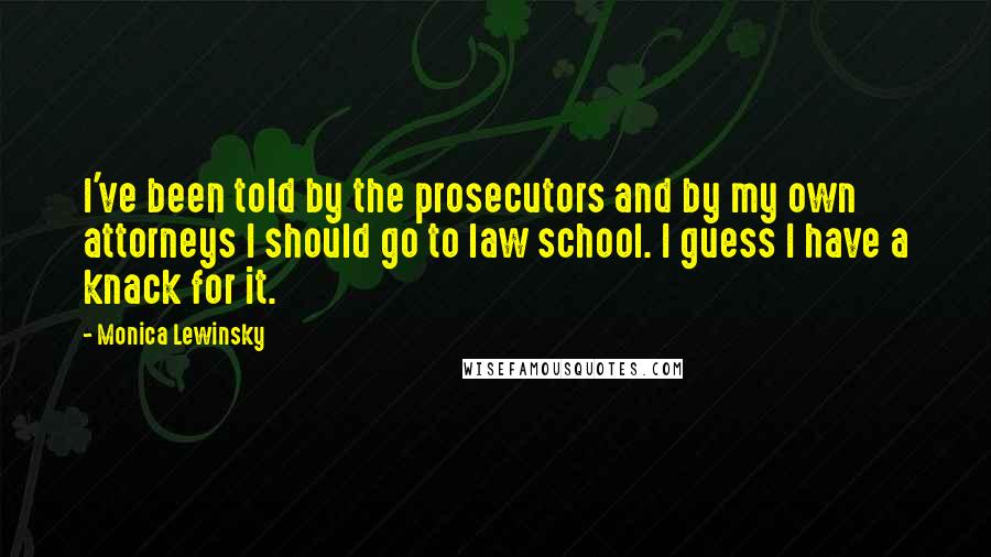 Monica Lewinsky Quotes: I've been told by the prosecutors and by my own attorneys I should go to law school. I guess I have a knack for it.
