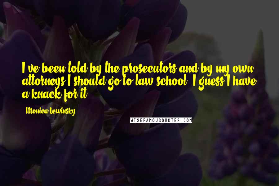 Monica Lewinsky Quotes: I've been told by the prosecutors and by my own attorneys I should go to law school. I guess I have a knack for it.