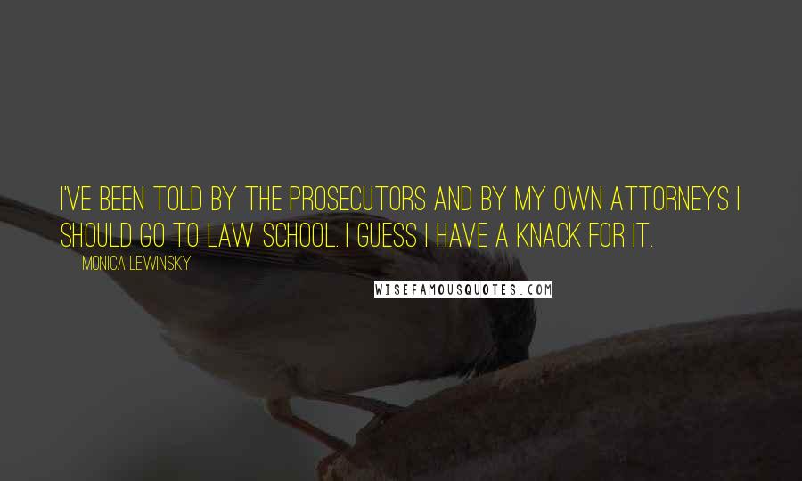 Monica Lewinsky Quotes: I've been told by the prosecutors and by my own attorneys I should go to law school. I guess I have a knack for it.