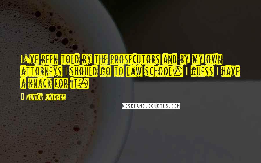 Monica Lewinsky Quotes: I've been told by the prosecutors and by my own attorneys I should go to law school. I guess I have a knack for it.
