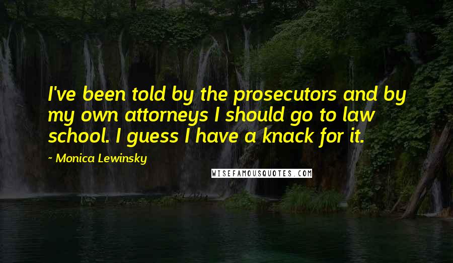 Monica Lewinsky Quotes: I've been told by the prosecutors and by my own attorneys I should go to law school. I guess I have a knack for it.