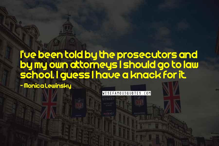 Monica Lewinsky Quotes: I've been told by the prosecutors and by my own attorneys I should go to law school. I guess I have a knack for it.