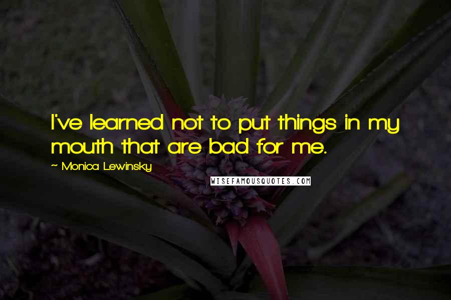 Monica Lewinsky Quotes: I've learned not to put things in my mouth that are bad for me.