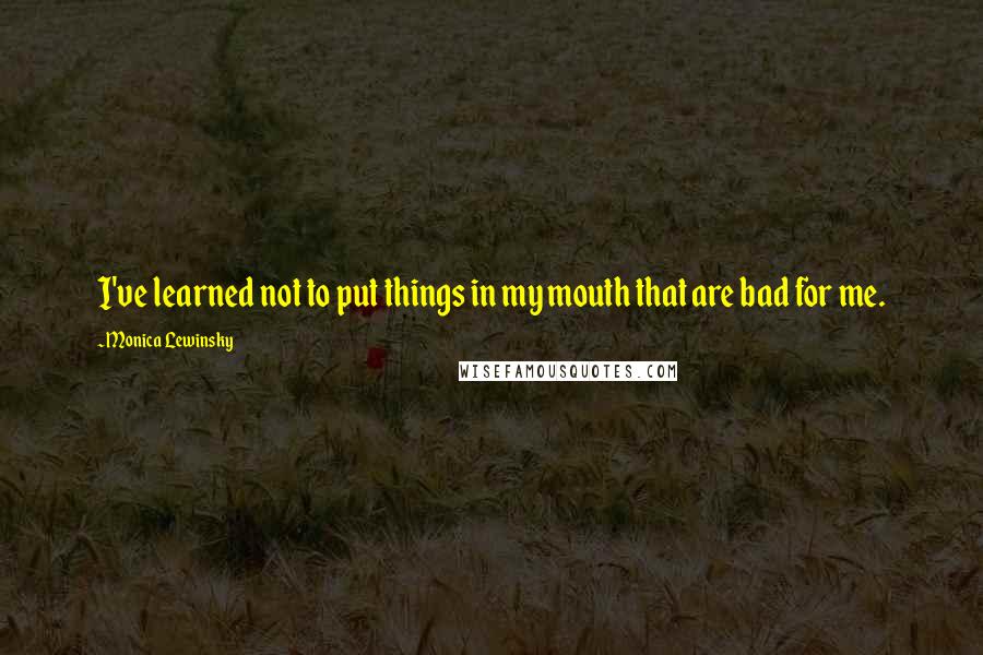 Monica Lewinsky Quotes: I've learned not to put things in my mouth that are bad for me.