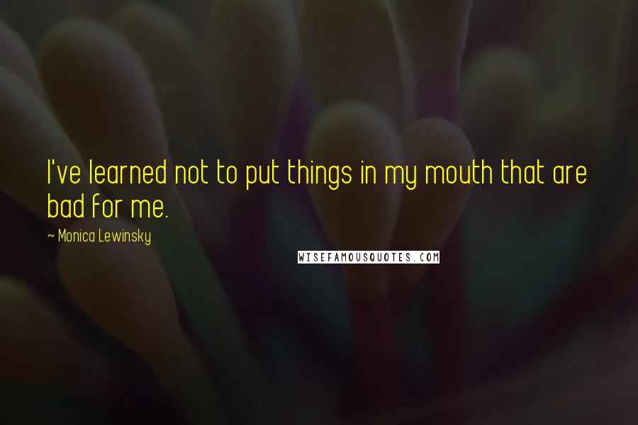 Monica Lewinsky Quotes: I've learned not to put things in my mouth that are bad for me.