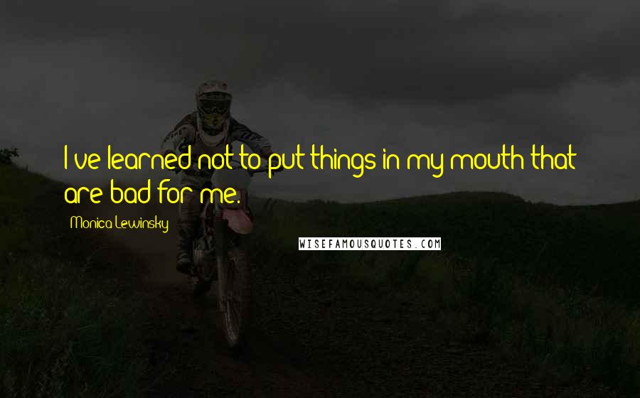 Monica Lewinsky Quotes: I've learned not to put things in my mouth that are bad for me.