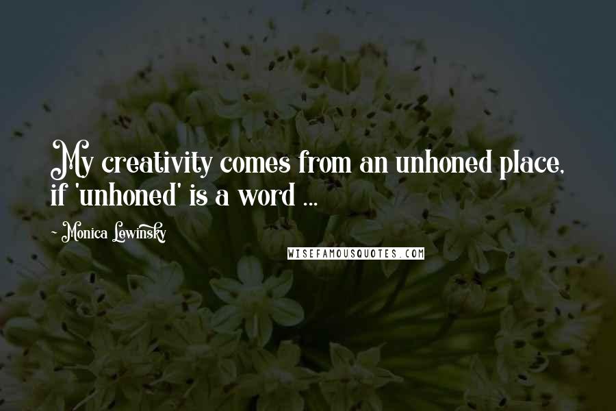 Monica Lewinsky Quotes: My creativity comes from an unhoned place, if 'unhoned' is a word ...