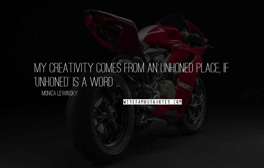 Monica Lewinsky Quotes: My creativity comes from an unhoned place, if 'unhoned' is a word ...