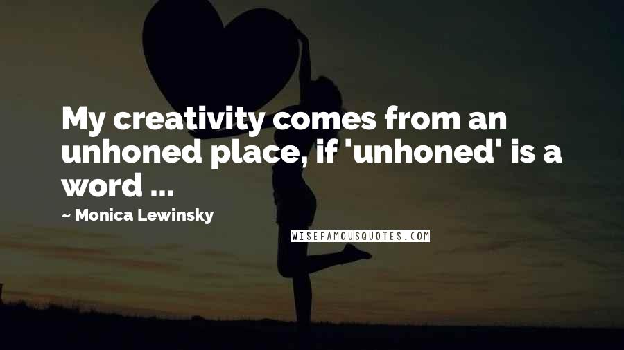 Monica Lewinsky Quotes: My creativity comes from an unhoned place, if 'unhoned' is a word ...
