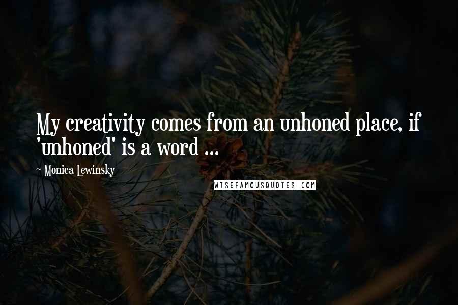 Monica Lewinsky Quotes: My creativity comes from an unhoned place, if 'unhoned' is a word ...