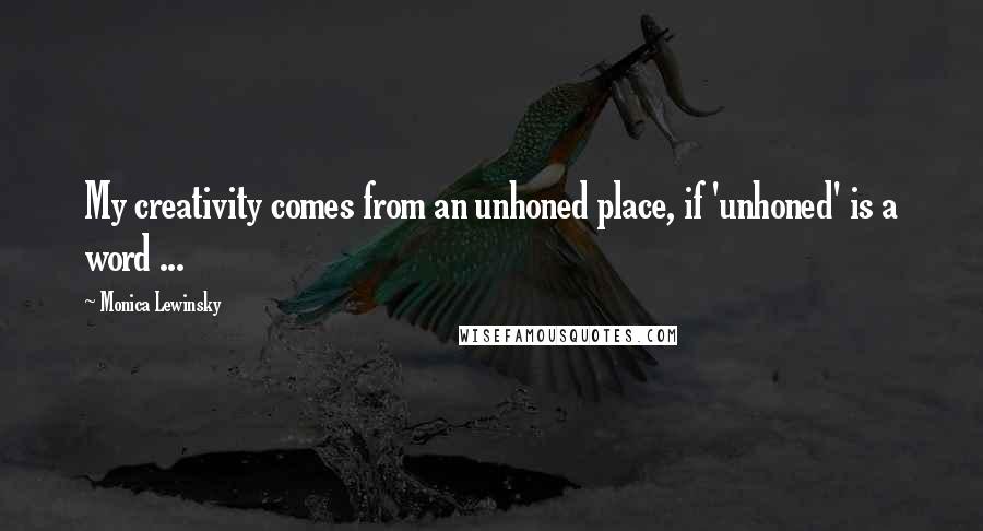 Monica Lewinsky Quotes: My creativity comes from an unhoned place, if 'unhoned' is a word ...