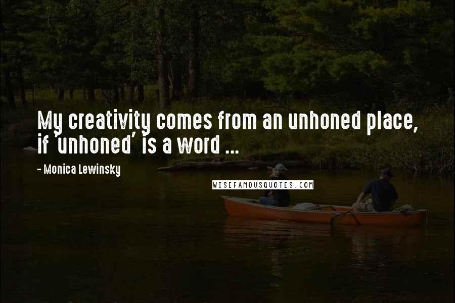 Monica Lewinsky Quotes: My creativity comes from an unhoned place, if 'unhoned' is a word ...