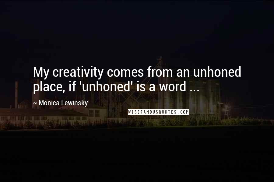 Monica Lewinsky Quotes: My creativity comes from an unhoned place, if 'unhoned' is a word ...