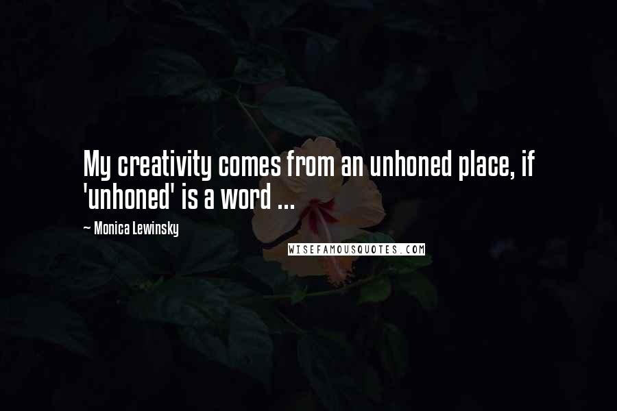 Monica Lewinsky Quotes: My creativity comes from an unhoned place, if 'unhoned' is a word ...