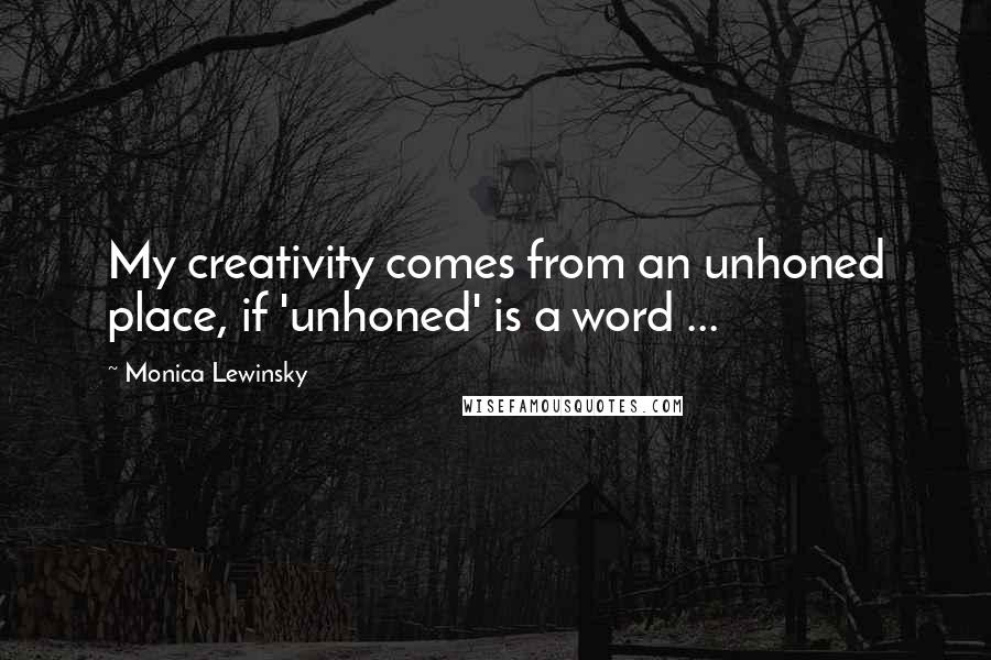 Monica Lewinsky Quotes: My creativity comes from an unhoned place, if 'unhoned' is a word ...