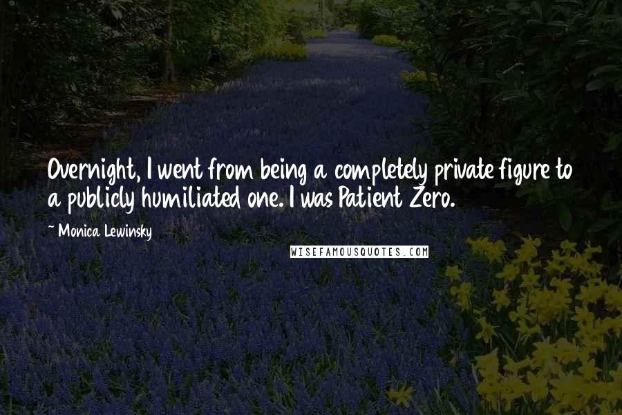 Monica Lewinsky Quotes: Overnight, I went from being a completely private figure to a publicly humiliated one. I was Patient Zero.