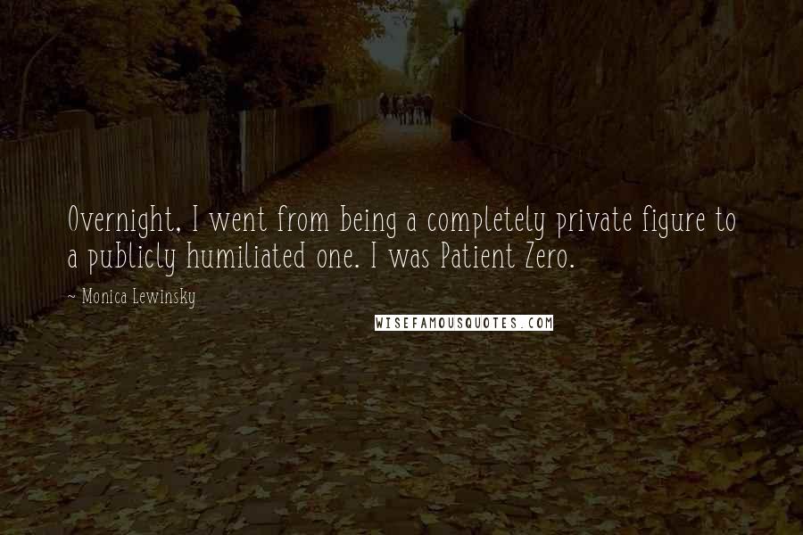 Monica Lewinsky Quotes: Overnight, I went from being a completely private figure to a publicly humiliated one. I was Patient Zero.