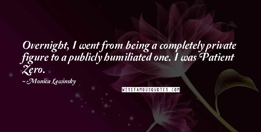 Monica Lewinsky Quotes: Overnight, I went from being a completely private figure to a publicly humiliated one. I was Patient Zero.