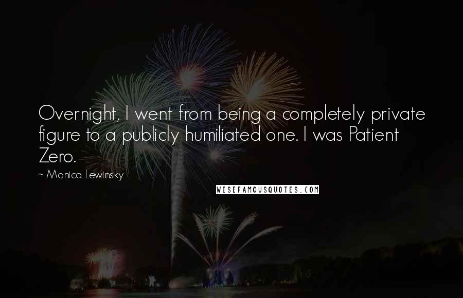 Monica Lewinsky Quotes: Overnight, I went from being a completely private figure to a publicly humiliated one. I was Patient Zero.