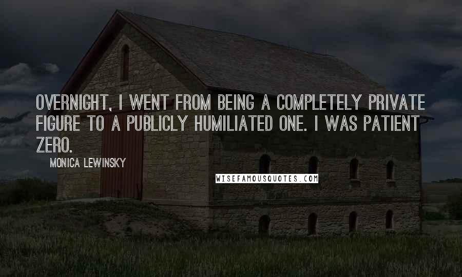 Monica Lewinsky Quotes: Overnight, I went from being a completely private figure to a publicly humiliated one. I was Patient Zero.