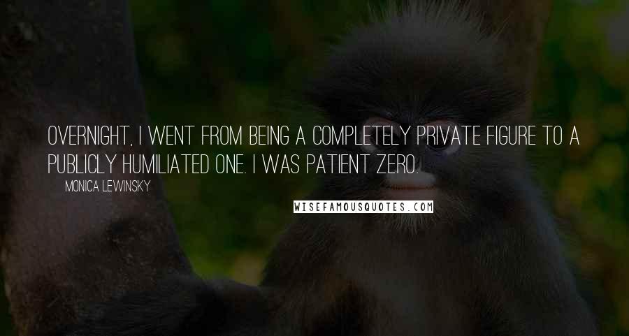 Monica Lewinsky Quotes: Overnight, I went from being a completely private figure to a publicly humiliated one. I was Patient Zero.