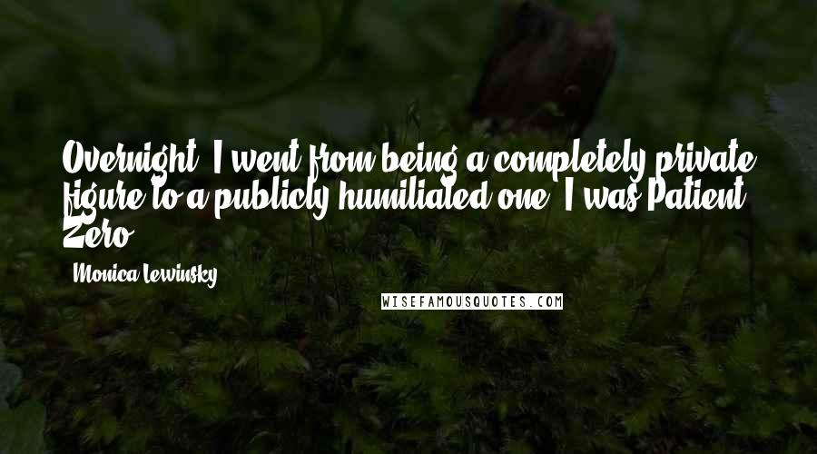 Monica Lewinsky Quotes: Overnight, I went from being a completely private figure to a publicly humiliated one. I was Patient Zero.