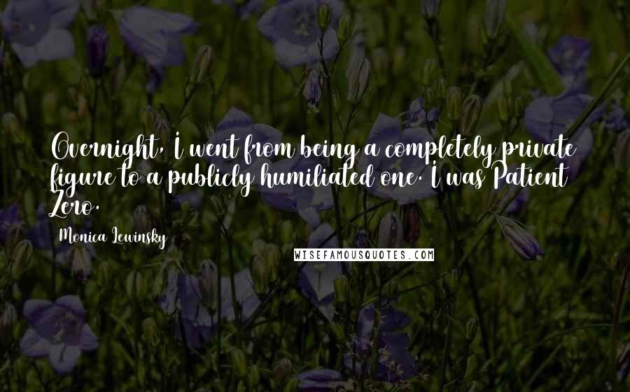 Monica Lewinsky Quotes: Overnight, I went from being a completely private figure to a publicly humiliated one. I was Patient Zero.