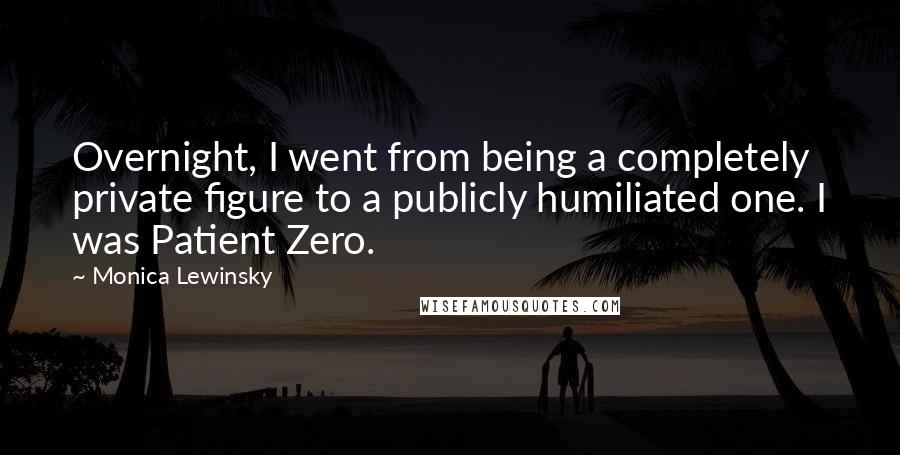 Monica Lewinsky Quotes: Overnight, I went from being a completely private figure to a publicly humiliated one. I was Patient Zero.