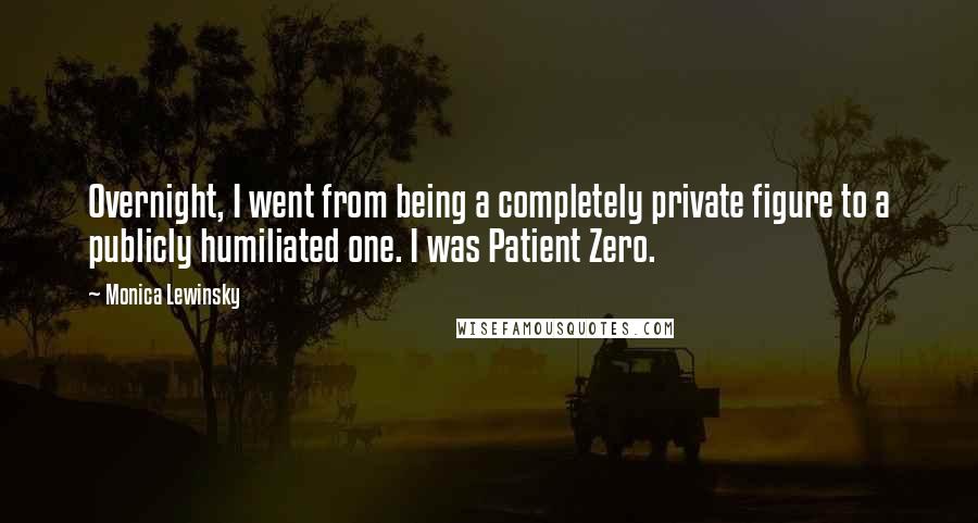 Monica Lewinsky Quotes: Overnight, I went from being a completely private figure to a publicly humiliated one. I was Patient Zero.