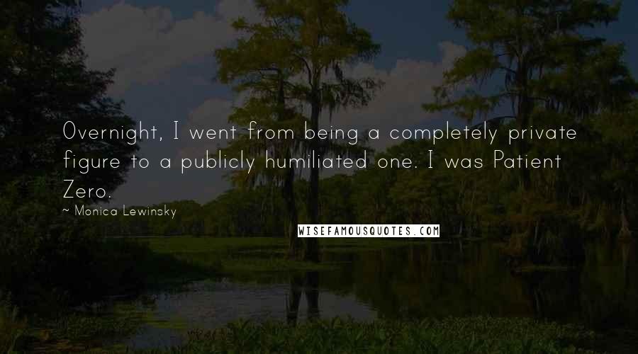 Monica Lewinsky Quotes: Overnight, I went from being a completely private figure to a publicly humiliated one. I was Patient Zero.