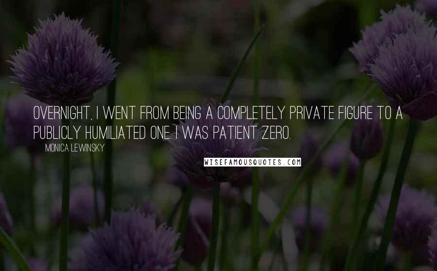 Monica Lewinsky Quotes: Overnight, I went from being a completely private figure to a publicly humiliated one. I was Patient Zero.