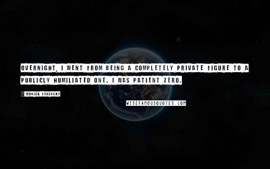 Monica Lewinsky Quotes: Overnight, I went from being a completely private figure to a publicly humiliated one. I was Patient Zero.