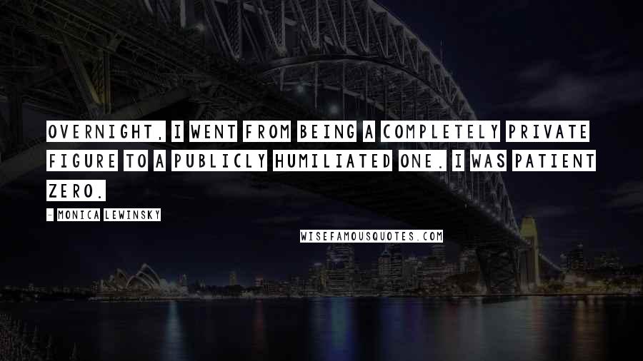 Monica Lewinsky Quotes: Overnight, I went from being a completely private figure to a publicly humiliated one. I was Patient Zero.