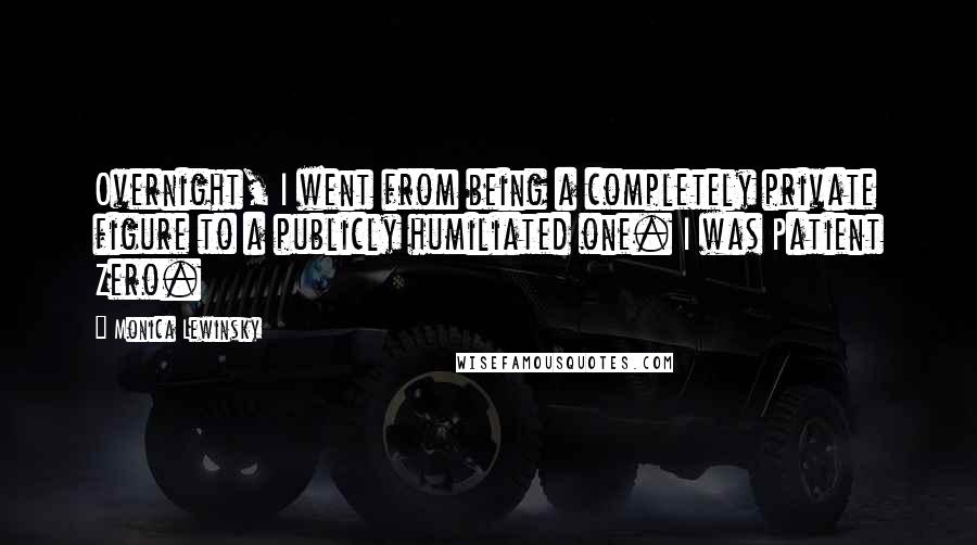 Monica Lewinsky Quotes: Overnight, I went from being a completely private figure to a publicly humiliated one. I was Patient Zero.