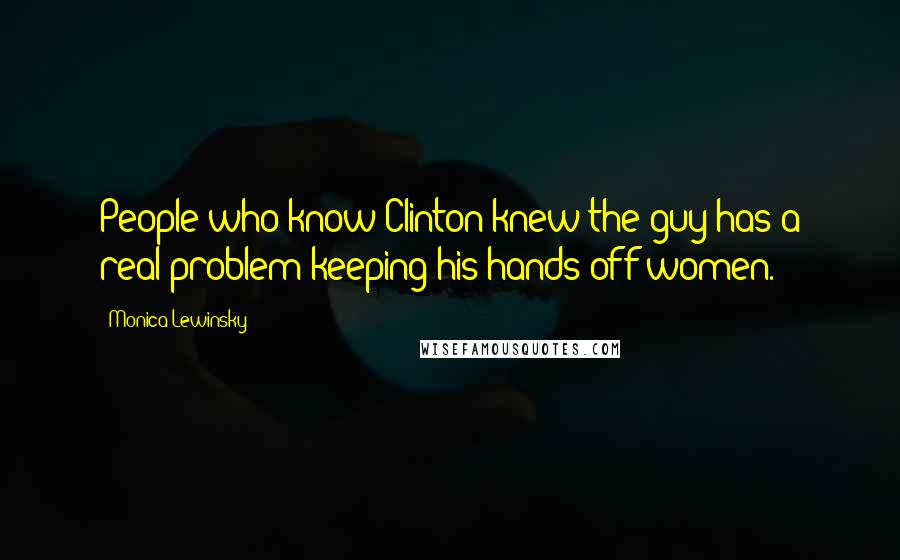 Monica Lewinsky Quotes: People who know Clinton knew the guy has a real problem keeping his hands off women.