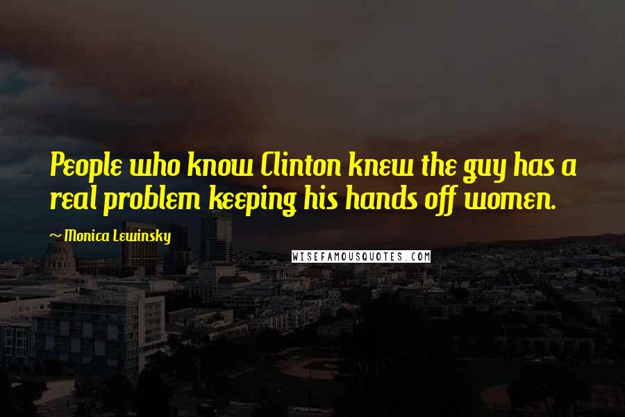 Monica Lewinsky Quotes: People who know Clinton knew the guy has a real problem keeping his hands off women.