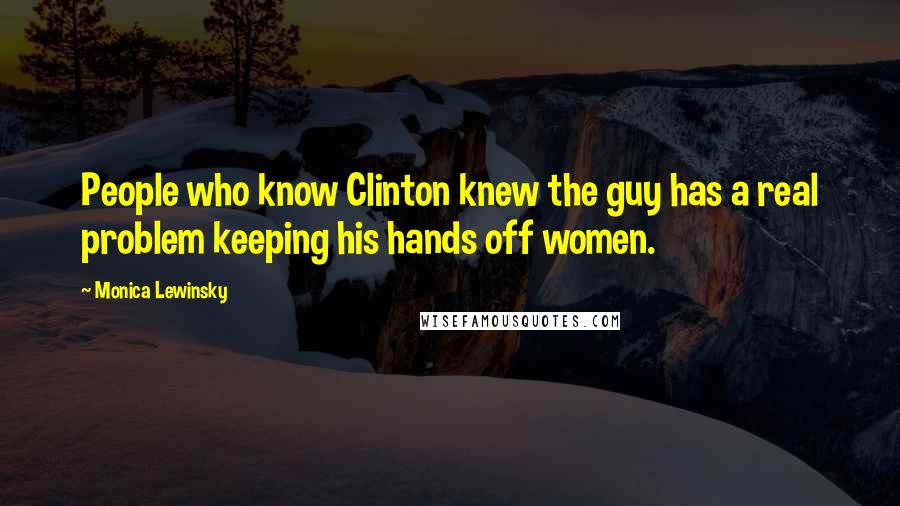 Monica Lewinsky Quotes: People who know Clinton knew the guy has a real problem keeping his hands off women.