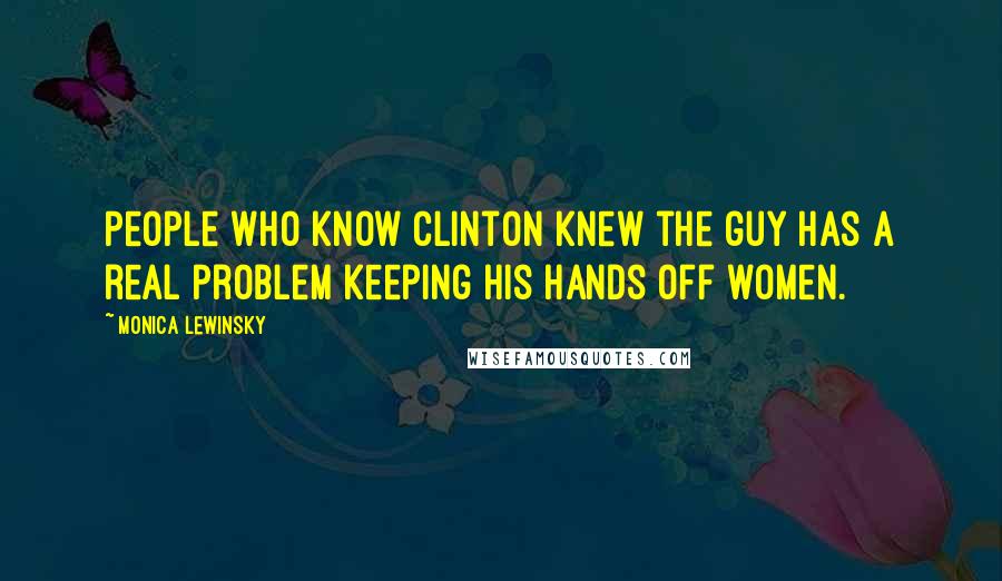 Monica Lewinsky Quotes: People who know Clinton knew the guy has a real problem keeping his hands off women.