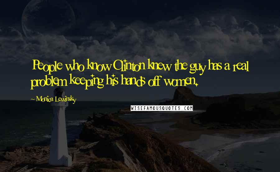 Monica Lewinsky Quotes: People who know Clinton knew the guy has a real problem keeping his hands off women.