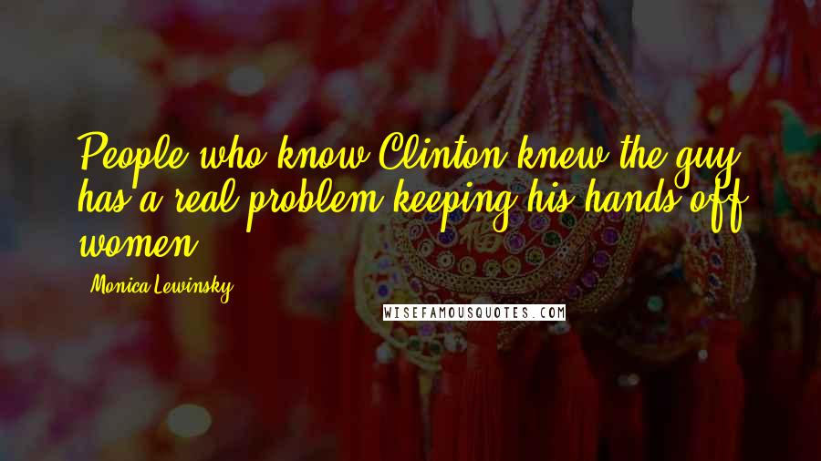 Monica Lewinsky Quotes: People who know Clinton knew the guy has a real problem keeping his hands off women.