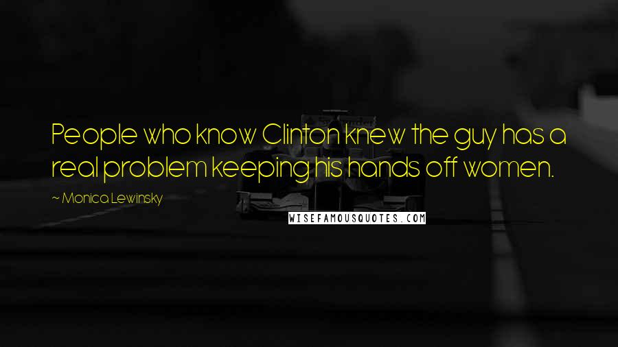 Monica Lewinsky Quotes: People who know Clinton knew the guy has a real problem keeping his hands off women.