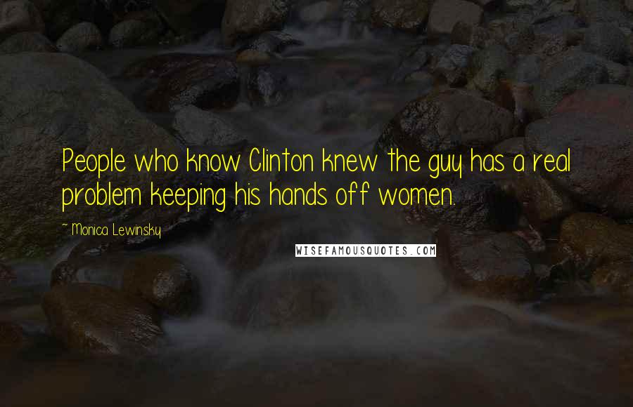 Monica Lewinsky Quotes: People who know Clinton knew the guy has a real problem keeping his hands off women.