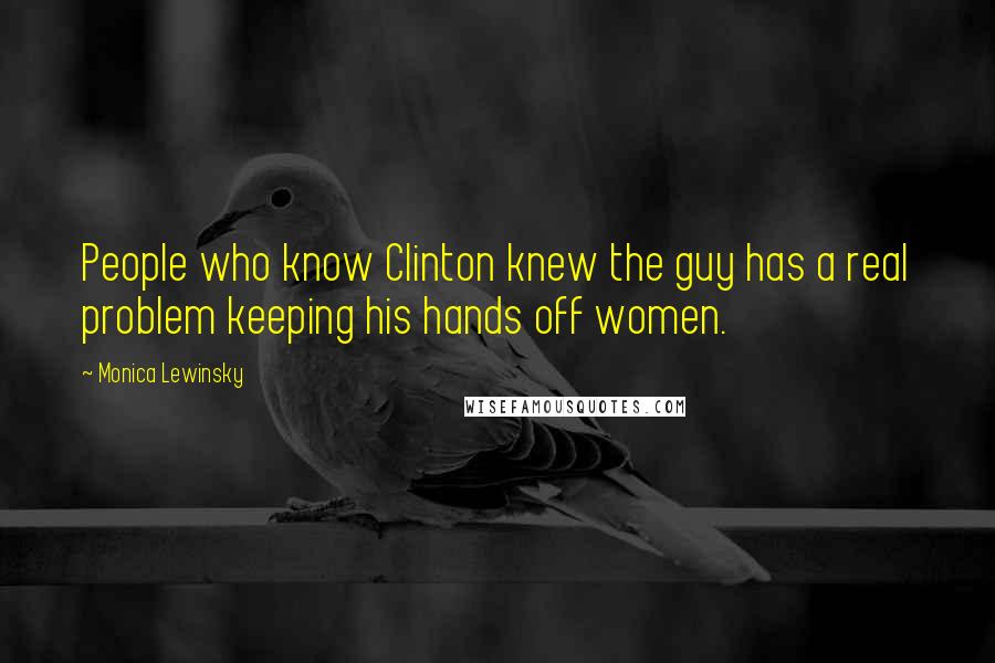 Monica Lewinsky Quotes: People who know Clinton knew the guy has a real problem keeping his hands off women.